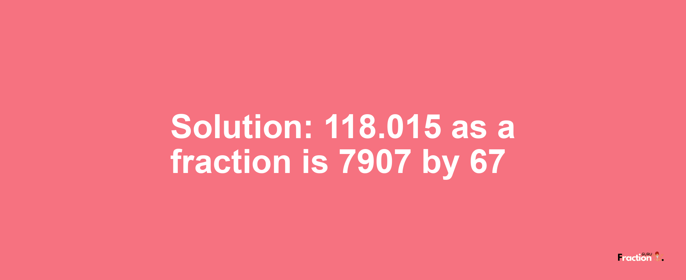 Solution:118.015 as a fraction is 7907/67